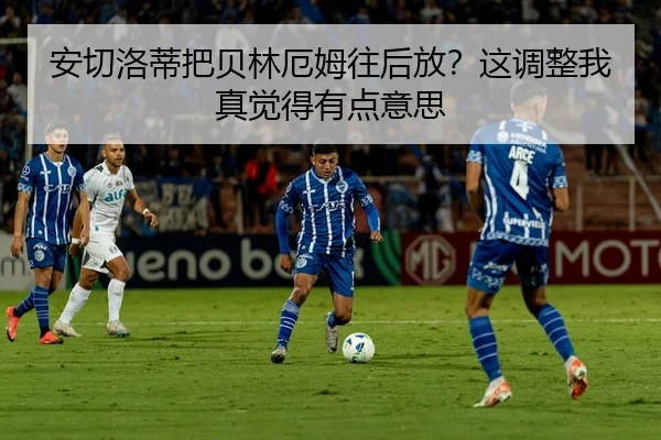 安切洛蒂把贝林厄姆往后放？这调整我真觉得有点意思