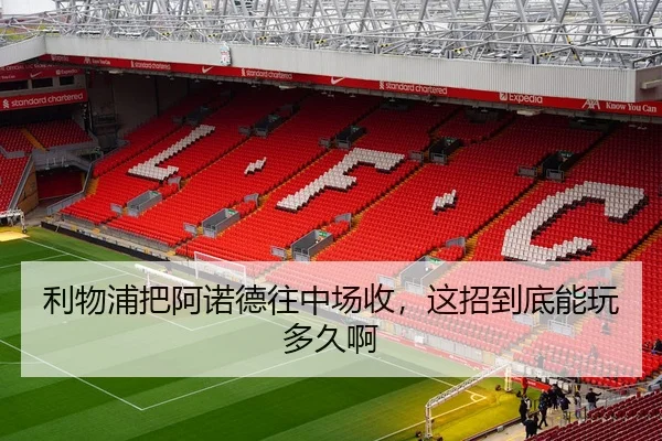 利物浦把阿诺德往中场收，这招到底能玩多久啊