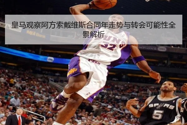 皇马观察阿方索戴维斯合同年走势与转会可能性全景解析