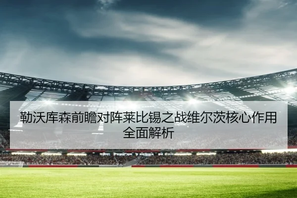 勒沃库森前瞻对阵莱比锡之战维尔茨核心作用全面解析