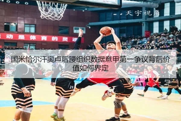 国米恰尔汗奥卢后腰组织数据意甲第一争议背后价值如何界定
