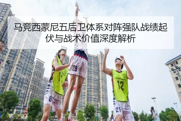 马竞西蒙尼五后卫体系对阵强队战绩起伏与战术价值深度解析