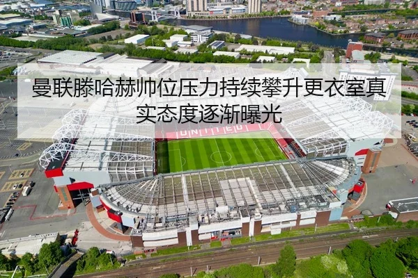 曼联滕哈赫帅位压力持续攀升更衣室真实态度逐渐曝光