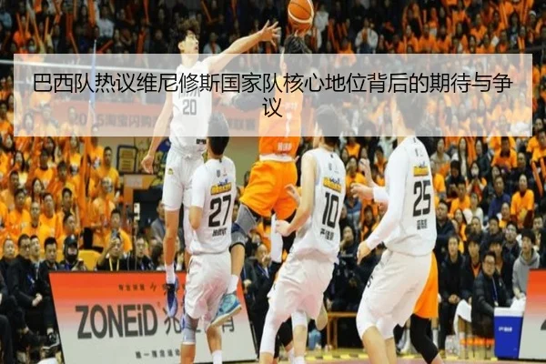 巴西队热议维尼修斯国家队核心地位背后的期待与争议