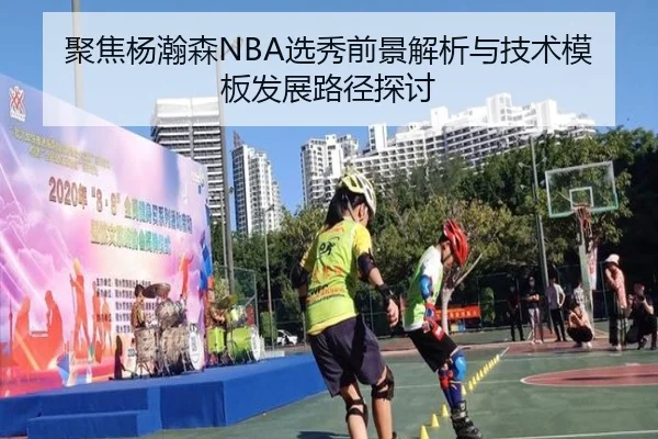 聚焦杨瀚森NBA选秀前景解析与技术模板发展路径探讨