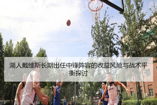 湖人戴维斯长期出任中锋阵容的收益风险与战术平衡探讨