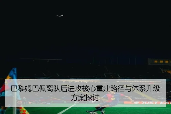 巴黎姆巴佩离队后进攻核心重建路径与体系升级方案探讨