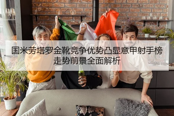 国米劳塔罗金靴竞争优势凸显意甲射手榜走势前景全面解析