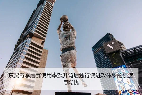 东契奇季后赛使用率飙升背后独行侠进攻体系的机遇与隐忧