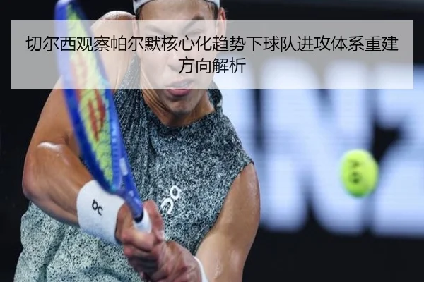 切尔西观察帕尔默核心化趋势下球队进攻体系重建方向解析