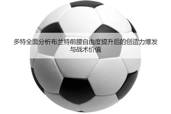 多特全面分析布兰特前腰自由度提升后的创造力爆发与战术价值