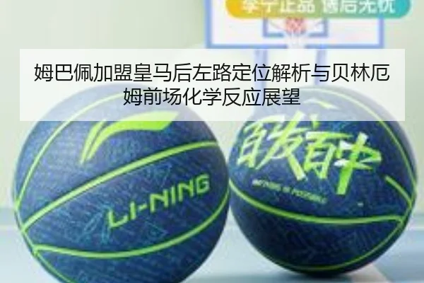 姆巴佩加盟皇马后左路定位解析与贝林厄姆前场化学反应展望