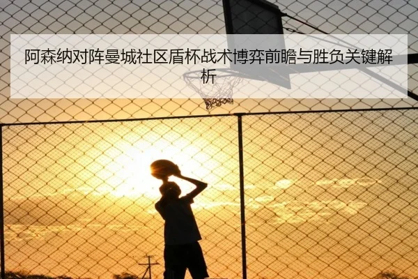 阿森纳对阵曼城社区盾杯战术博弈前瞻与胜负关键解析