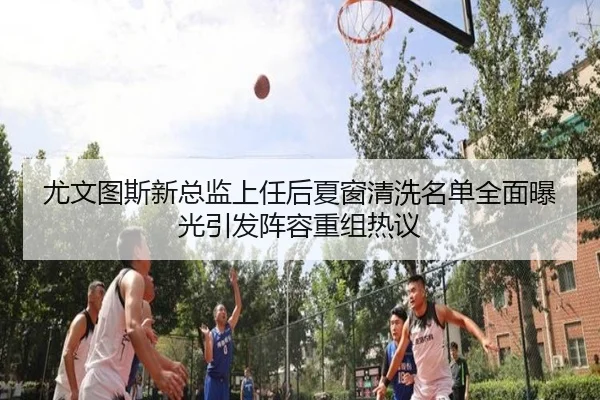 尤文图斯新总监上任后夏窗清洗名单全面曝光引发阵容重组热议